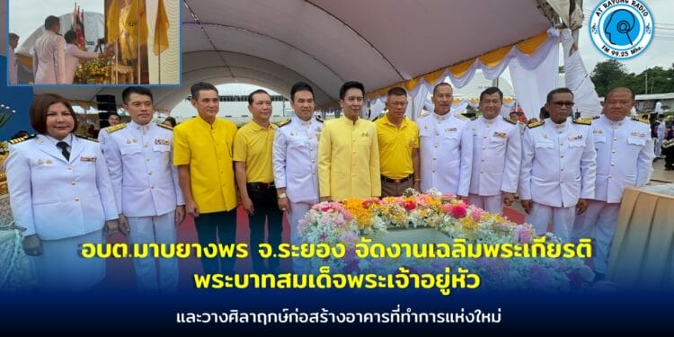 อบต.มาบยางพร จ.ระยอง จัดงานเฉลิมพระเกียรติพระบาทสมเด็จพระเจ้าอยู่หัว เนื่องในโอกาสพระราชพิธีมหามงคลเฉลิมพระชนมพรรษา 6 รอบและวางศิลาฤกษ์ก่อสร้างอาคารที่ทำการแห่งใหม่